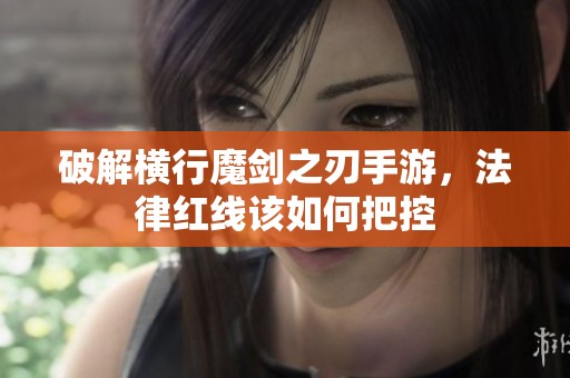 破解横行魔剑之刃手游，法律红线该如何把控