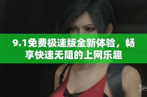 9.1免费极速版全新体验，畅享快速无阻的上网乐趣