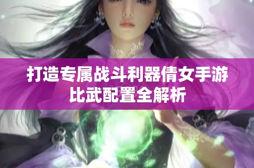 打造专属战斗利器倩女手游比武配置全解析