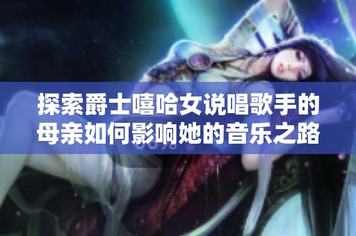 探索爵士嘻哈女说唱歌手的母亲如何影响她的音乐之路