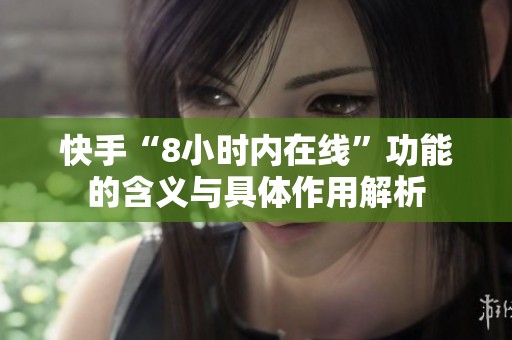快手“8小时内在线”功能的含义与具体作用解析
