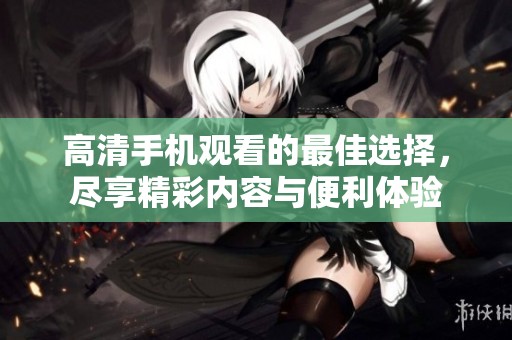 高清手机观看的最佳选择，尽享精彩内容与便利体验