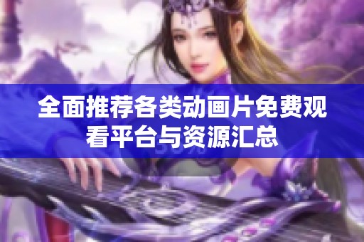 全面推荐各类动画片免费观看平台与资源汇总