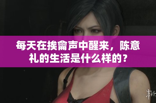 每天在挨龠声中醒来，陈意礼的生活是什么样的？