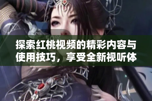 探索红桃视频的精彩内容与使用技巧，享受全新视听体验