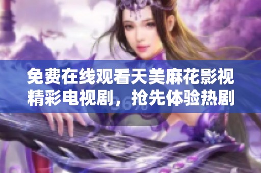 免费在线观看天美麻花影视精彩电视剧，抢先体验热剧盛宴