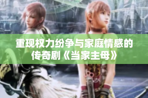 重现权力纷争与家庭情感的传奇剧《当家主母》