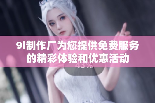 9i制作厂为您提供免费服务的精彩体验和优惠活动
