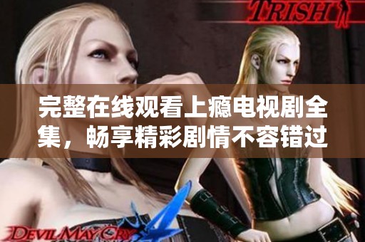 完整在线观看上瘾电视剧全集，畅享精彩剧情不容错过