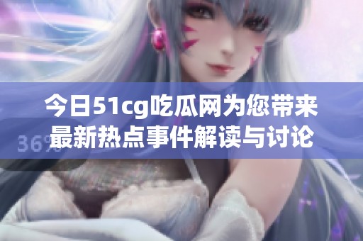 今日51cg吃瓜网为您带来最新热点事件解读与讨论