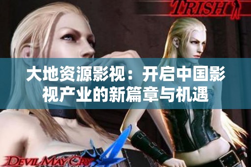 大地资源影视：开启中国影视产业的新篇章与机遇