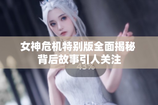 女神危机特别版全面揭秘 背后故事引人关注