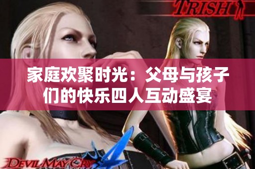 家庭欢聚时光：父母与孩子们的快乐四人互动盛宴
