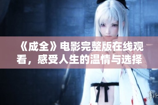 《成全》电影完整版在线观看，感受人生的温情与选择的重量