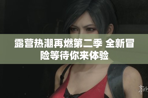 露营热潮再燃第二季 全新冒险等待你来体验