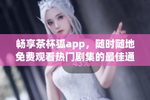 畅享茶杯狐app，随时随地免费观看热门剧集的最佳通道