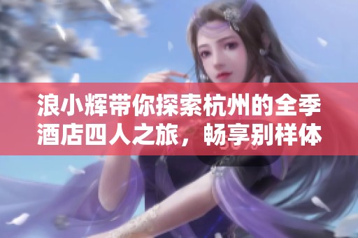 浪小辉带你探索杭州的全季酒店四人之旅，畅享别样体验