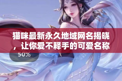 猫咪最新永久地域网名揭晓，让你爱不释手的可爱名称！