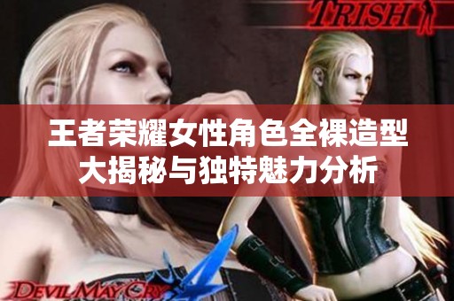 王者荣耀女性角色全裸造型大揭秘与独特魅力分析