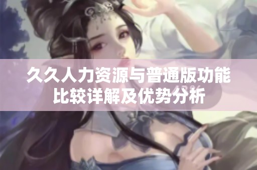 久久人力资源与普通版功能比较详解及优势分析