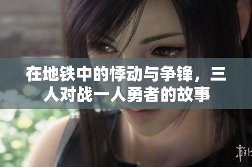 在地铁中的悸动与争锋，三人对战一人勇者的故事