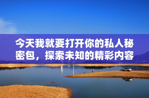今天我就要打开你的私人秘密包，探索未知的精彩内容