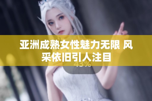亚洲成熟女性魅力无限 风采依旧引人注目