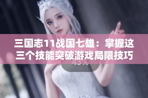 三国志11战国七雄：掌握这三个技能突破游戏局限技巧