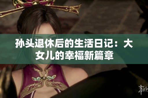 孙头退休后的生活日记：大女儿的幸福新篇章
