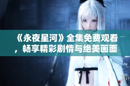 《永夜星河》全集免费观看，畅享精彩剧情与绝美画面解析