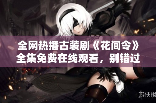 全网热播古装剧《花间令》全集免费在线观看，别错过精彩剧情！