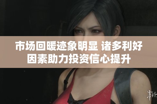 市场回暖迹象明显 诸多利好因素助力投资信心提升