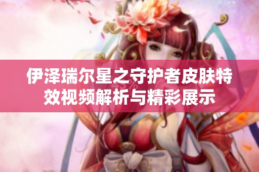 伊泽瑞尔星之守护者皮肤特效视频解析与精彩展示