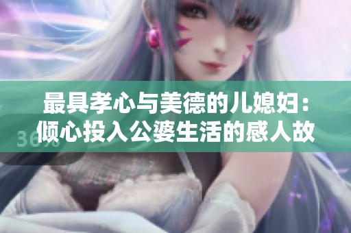 最具孝心与美德的儿媳妇：倾心投入公婆生活的感人故事