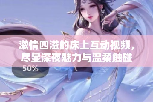 激情四溢的床上互动视频，尽显深夜魅力与温柔触碰