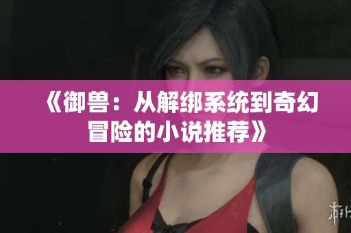 《御兽：从解绑系统到奇幻冒险的小说推荐》