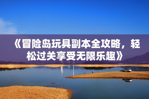 《冒险岛玩具副本全攻略，轻松过关享受无限乐趣》