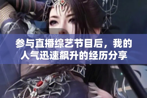 参与直播综艺节目后，我的人气迅速飙升的经历分享