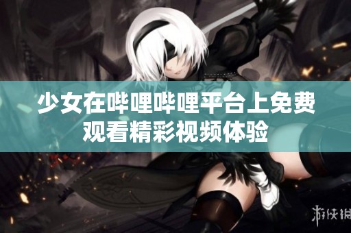 少女在哔哩哔哩平台上免费观看精彩视频体验