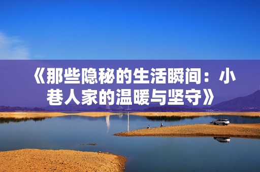 《那些隐秘的生活瞬间：小巷人家的温暖与坚守》