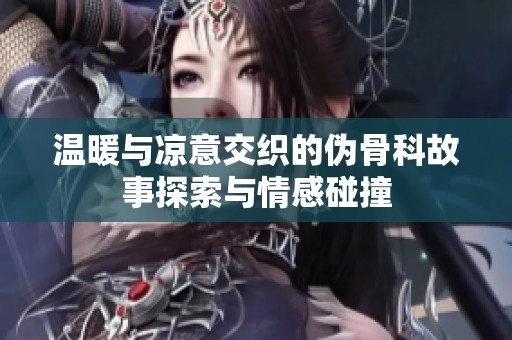 温暖与凉意交织的伪骨科故事探索与情感碰撞