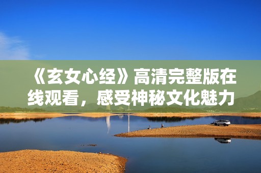 《玄女心经》高清完整版在线观看，感受神秘文化魅力