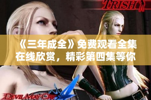 《三年成全》免费观看全集在线欣赏，精彩第四集等你来看！