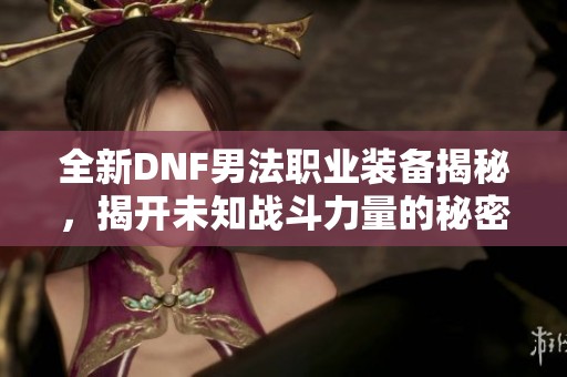 全新DNF男法职业装备揭秘，揭开未知战斗力量的秘密