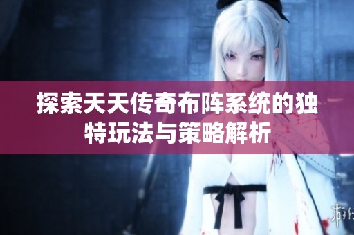 探索天天传奇布阵系统的独特玩法与策略解析