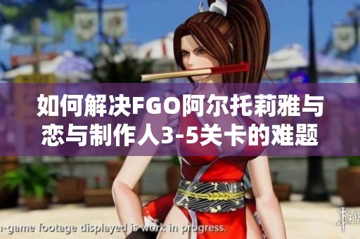 如何解决FGO阿尔托莉雅与恋与制作人3-5关卡的难题