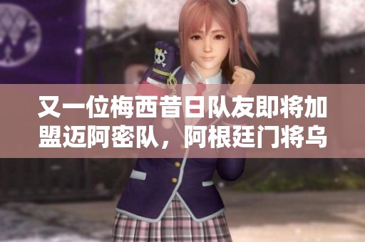 又一位梅西昔日队友即将加盟迈阿密队，阿根廷门将乌斯塔里引发关注