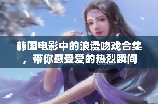 韩国电影中的浪漫吻戏合集，带你感受爱的热烈瞬间