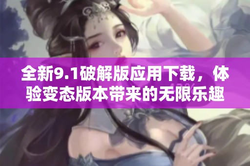 全新9.1破解版应用下载，体验变态版本带来的无限乐趣