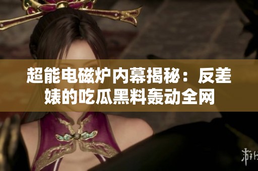 超能电磁炉内幕揭秘：反差婊的吃瓜黑料轰动全网